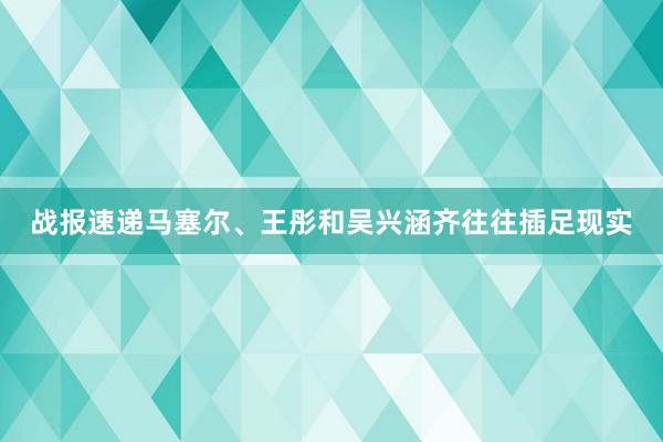 战报速递马塞尔、王彤和吴兴涵齐往往插足现实