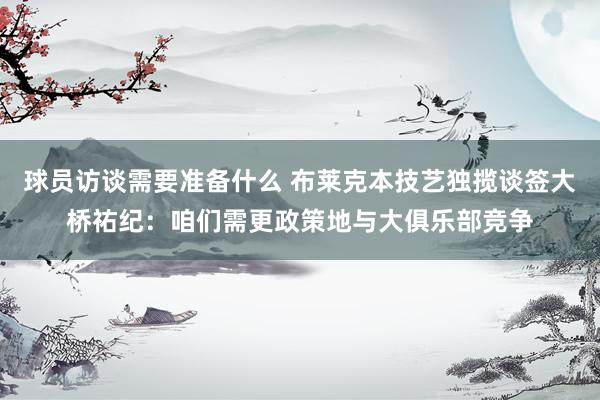 球员访谈需要准备什么 布莱克本技艺独揽谈签大桥祐纪：咱们需更政策地与大俱乐部竞争