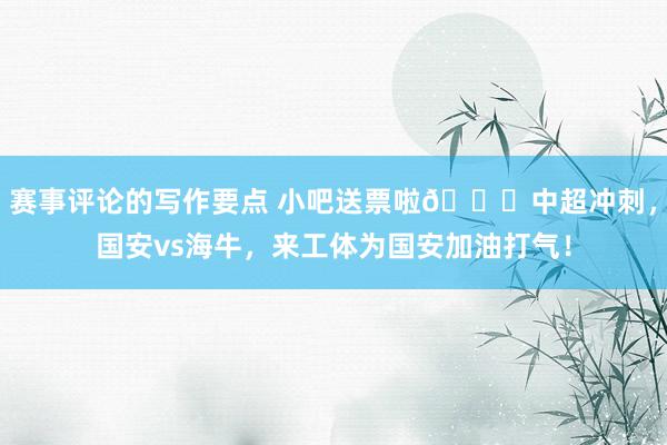 赛事评论的写作要点 小吧送票啦🎁中超冲刺，国安vs海牛，来工体为国安加油打气！