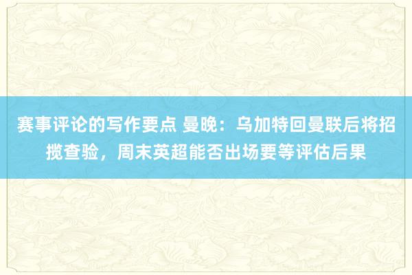 赛事评论的写作要点 曼晚：乌加特回曼联后将招揽查验，周末英超能否出场要等评估后果