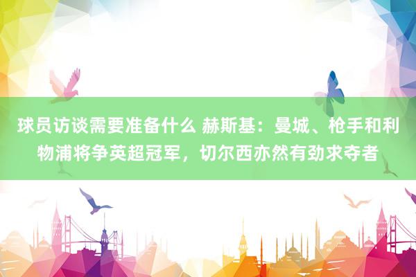 球员访谈需要准备什么 赫斯基：曼城、枪手和利物浦将争英超冠军，切尔西亦然有劲求夺者