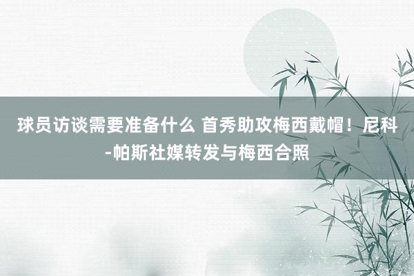 球员访谈需要准备什么 首秀助攻梅西戴帽！尼科-帕斯社媒转发与梅西合照