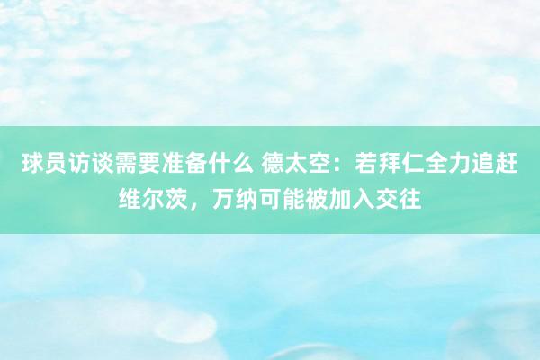 球员访谈需要准备什么 德太空：若拜仁全力追赶维尔茨，万纳可能被加入交往