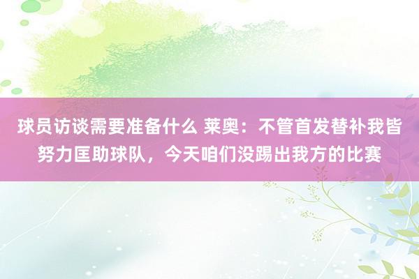 球员访谈需要准备什么 莱奥：不管首发替补我皆努力匡助球队，今天咱们没踢出我方的比赛