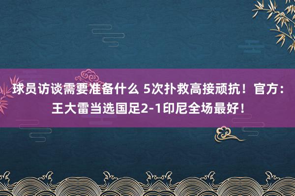 球员访谈需要准备什么 5次扑救高接顽抗！官方：王大雷当选国足2-1印尼全场最好！