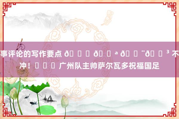 赛事评论的写作要点 👏💪 🇨🇳 不时冲！​​​广州队主帅萨尔瓦多祝福国足