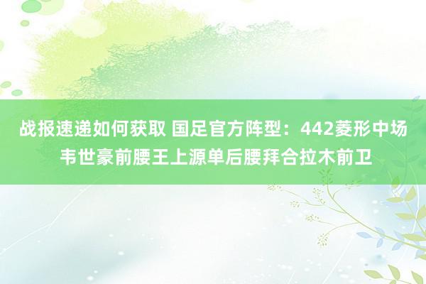 战报速递如何获取 国足官方阵型：442菱形中场 韦世豪前腰王上源单后腰拜合拉木前卫