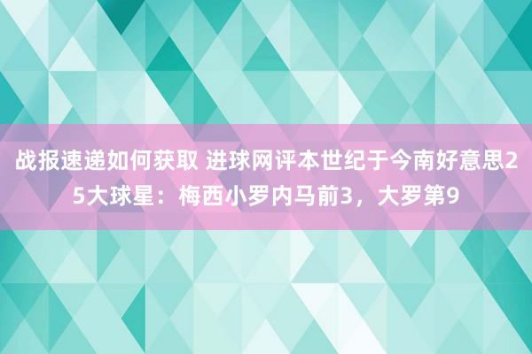 战报速递如何获取 进球网评本世纪于今南好意思25大球星：梅西小罗内马前3，大罗第9