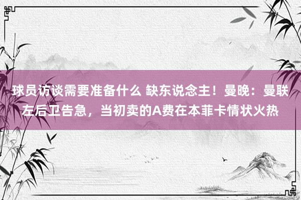 球员访谈需要准备什么 缺东说念主！曼晚：曼联左后卫告急，当初卖的A费在本菲卡情状火热