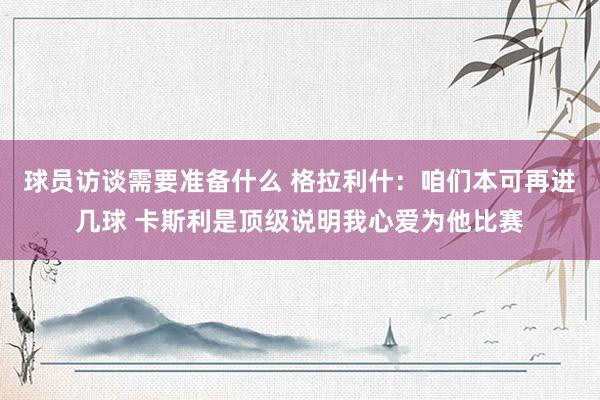 球员访谈需要准备什么 格拉利什：咱们本可再进几球 卡斯利是顶级说明我心爱为他比赛