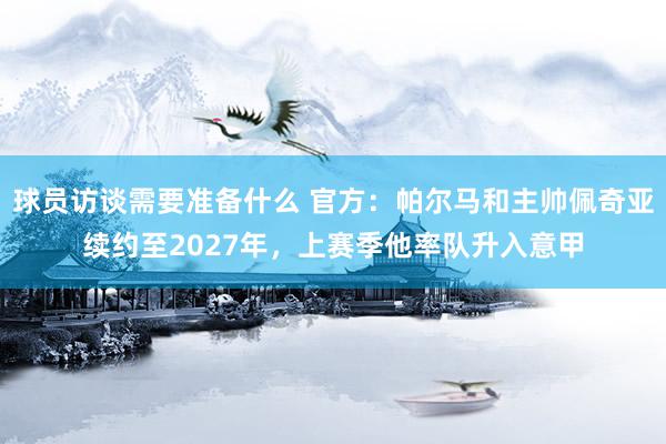 球员访谈需要准备什么 官方：帕尔马和主帅佩奇亚续约至2027年，上赛季他率队升入意甲