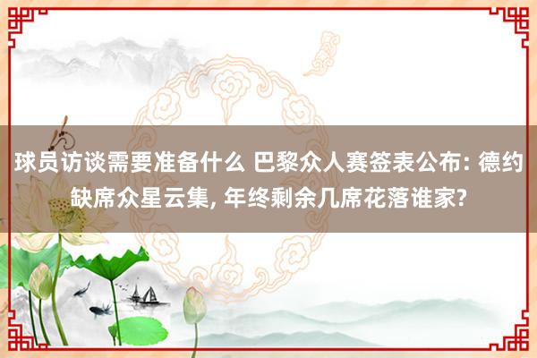 球员访谈需要准备什么 巴黎众人赛签表公布: 德约缺席众星云集, 年终剩余几席花落谁家?