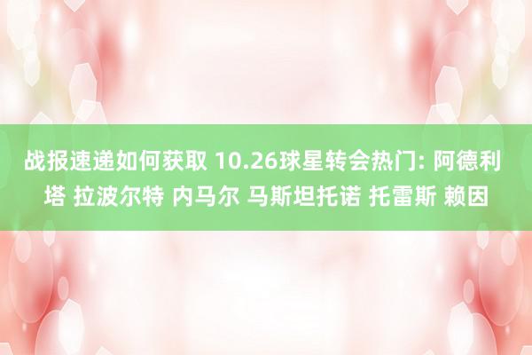 战报速递如何获取 10.26球星转会热门: 阿德利 塔 拉波尔特 内马尔 马斯坦托诺 托雷斯 赖因