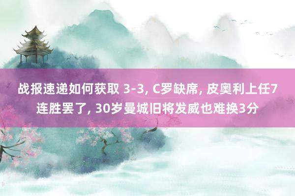 战报速递如何获取 3-3, C罗缺席, 皮奥利上任7连胜罢了, 30岁曼城旧将发威也难换3分