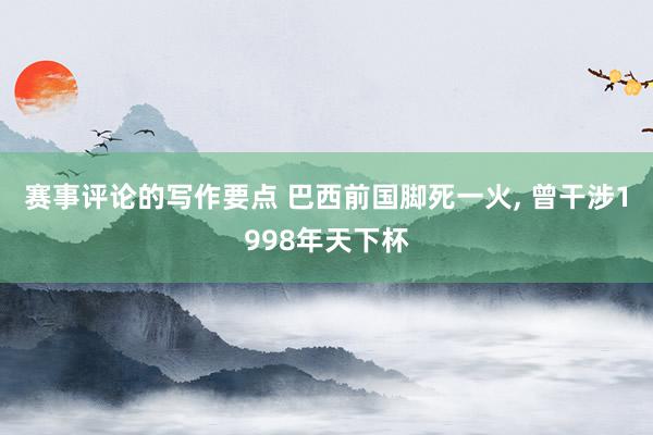 赛事评论的写作要点 巴西前国脚死一火, 曾干涉1998年天下杯