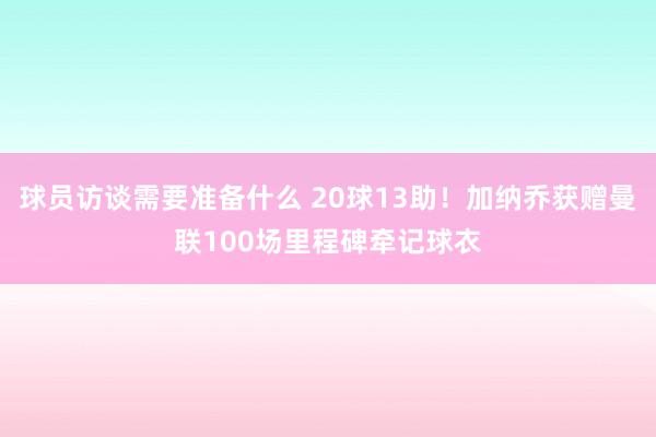 球员访谈需要准备什么 20球13助！加纳乔获赠曼联100场里程碑牵记球衣