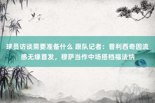 球员访谈需要准备什么 跟队记者：普利西奇因流感无缘首发，穆萨当作中场搭档福法纳