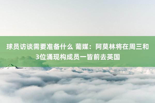 球员访谈需要准备什么 葡媒：阿莫林将在周三和3位涌现构成员一皆前去英国