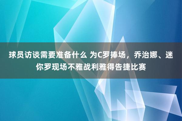 球员访谈需要准备什么 为C罗捧场，乔治娜、迷你罗现场不雅战利雅得告捷比赛