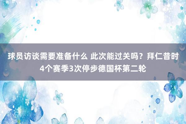 球员访谈需要准备什么 此次能过关吗？拜仁昔时4个赛季3次停步德国杯第二轮