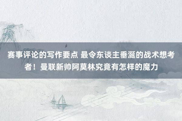 赛事评论的写作要点 最令东谈主垂涎的战术想考者！曼联新帅阿莫林究竟有怎样的魔力