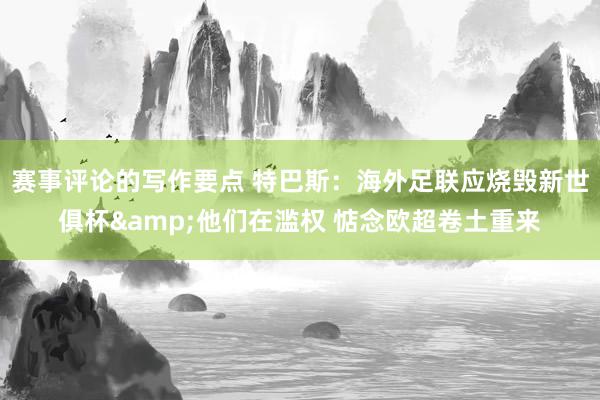 赛事评论的写作要点 特巴斯：海外足联应烧毁新世俱杯&他们在滥权 惦念欧超卷土重来