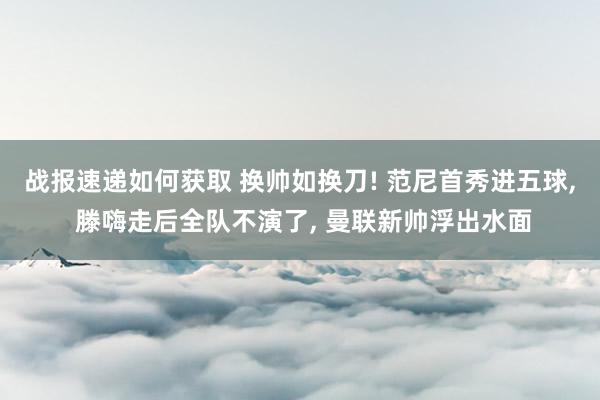 战报速递如何获取 换帅如换刀! 范尼首秀进五球, 滕嗨走后全队不演了, 曼联新帅浮出水面