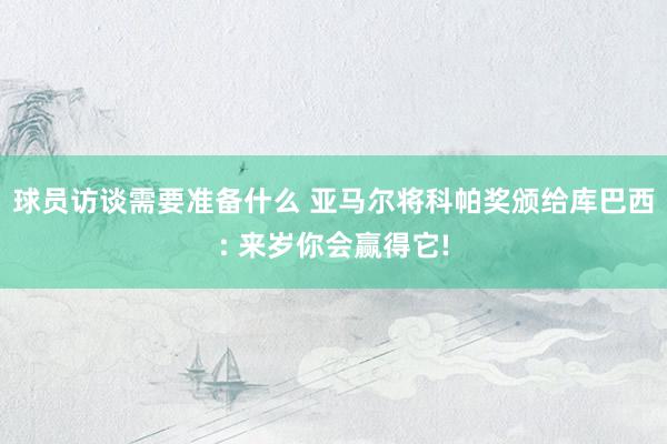 球员访谈需要准备什么 亚马尔将科帕奖颁给库巴西: 来岁你会赢得它!