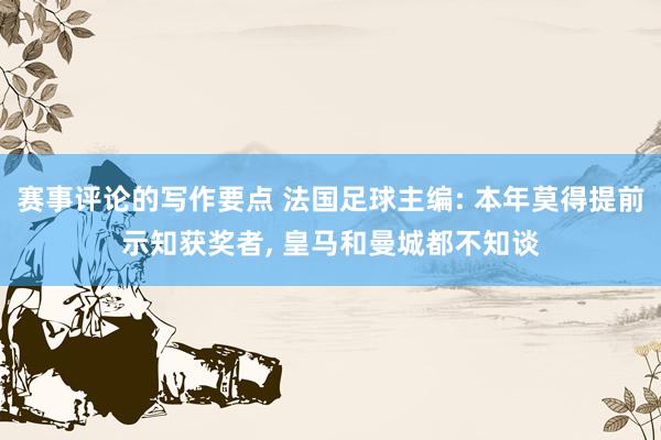 赛事评论的写作要点 法国足球主编: 本年莫得提前示知获奖者, 皇马和曼城都不知谈