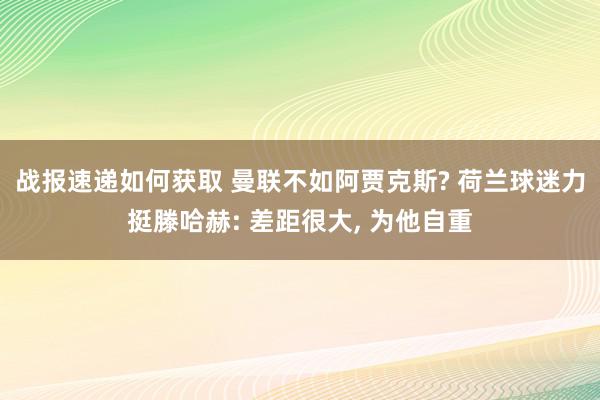 战报速递如何获取 曼联不如阿贾克斯? 荷兰球迷力挺滕哈赫: 差距很大, 为他自重