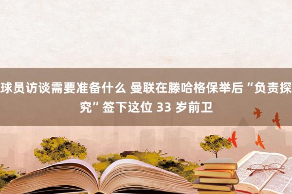 球员访谈需要准备什么 曼联在滕哈格保举后“负责探究”签下这位 33 岁前卫