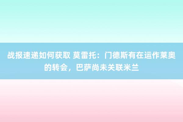 战报速递如何获取 莫雷托：门德斯有在运作莱奥的转会，巴萨尚未关联米兰