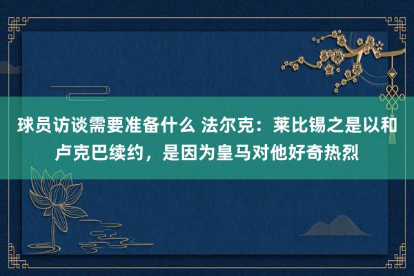 球员访谈需要准备什么 法尔克：莱比锡之是以和卢克巴续约，是因为皇马对他好奇热烈