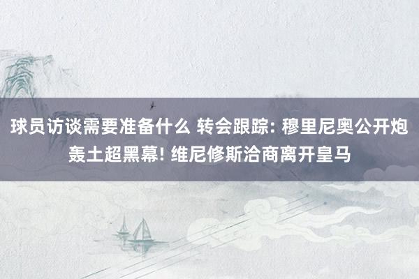 球员访谈需要准备什么 转会跟踪: 穆里尼奥公开炮轰土超黑幕! 维尼修斯洽商离开皇马