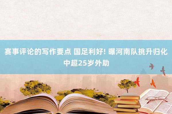 赛事评论的写作要点 国足利好! 曝河南队挑升归化中超25岁外助