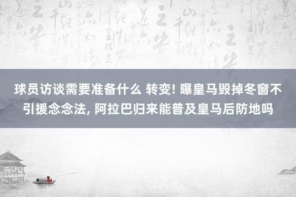 球员访谈需要准备什么 转变! 曝皇马毁掉冬窗不引援念念法, 阿拉巴归来能普及皇马后防地吗