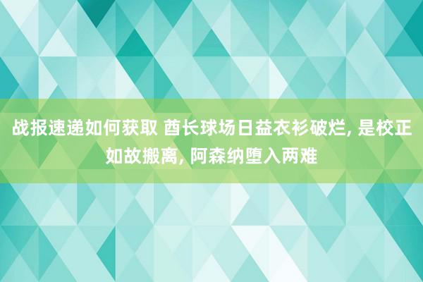 战报速递如何获取 酋长球场日益衣衫破烂, 是校正如故搬离, 阿森纳堕入两难