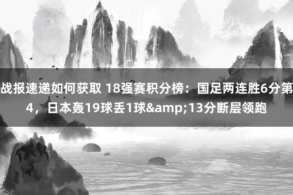 战报速递如何获取 18强赛积分榜：国足两连胜6分第4，日本轰19球丢1球&13分断层领跑