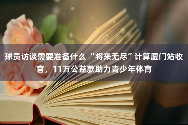 球员访谈需要准备什么 “将来无尽”计算厦门站收官，11万公益款助力青少年体育