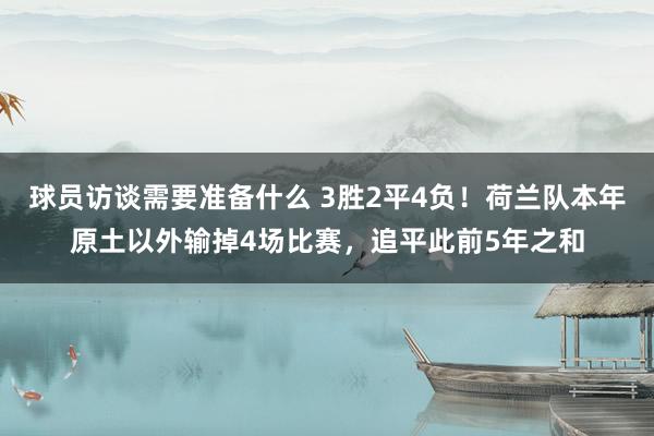 球员访谈需要准备什么 3胜2平4负！荷兰队本年原土以外输掉4场比赛，追平此前5年之和