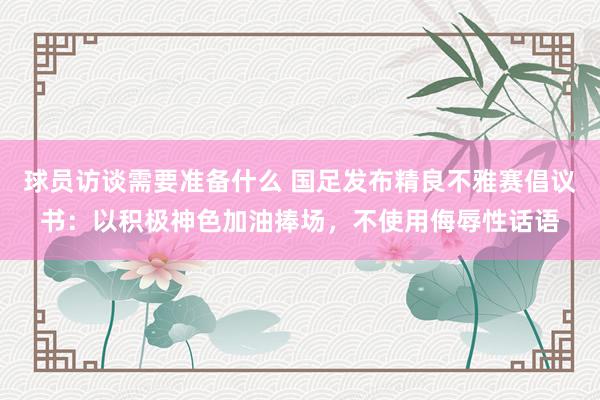 球员访谈需要准备什么 国足发布精良不雅赛倡议书：以积极神色加油捧场，不使用侮辱性话语