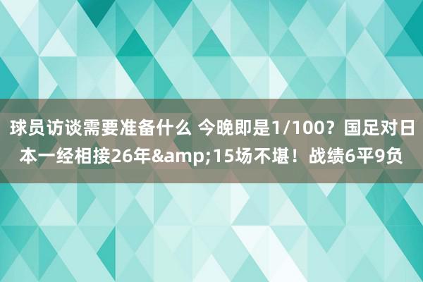 球员访谈需要准备什么 今晚即是1/100？国足对日本一经相接26年&15场不堪！战绩6平9负