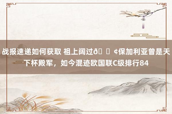 战报速递如何获取 祖上阔过😢保加利亚曾是天下杯殿军，如今混迹欧国联C级排行84