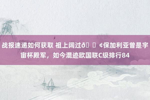 战报速递如何获取 祖上阔过😢保加利亚曾是宇宙杯殿军，如今混迹欧国联C级排行84