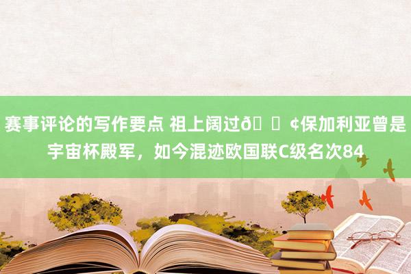 赛事评论的写作要点 祖上阔过😢保加利亚曾是宇宙杯殿军，如今混迹欧国联C级名次84