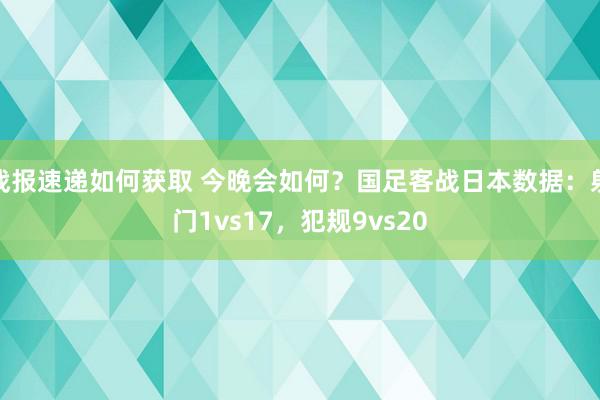 战报速递如何获取 今晚会如何？国足客战日本数据：射门1vs17，犯规9vs20