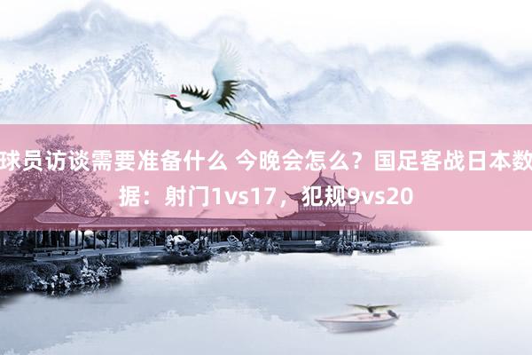 球员访谈需要准备什么 今晚会怎么？国足客战日本数据：射门1vs17，犯规9vs20