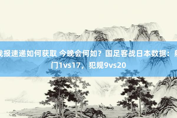 战报速递如何获取 今晚会何如？国足客战日本数据：射门1vs17，犯规9vs20