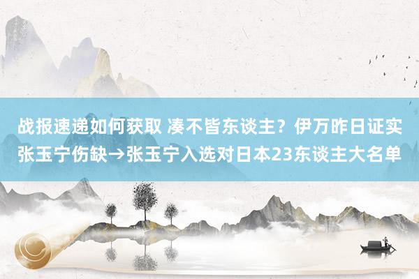 战报速递如何获取 凑不皆东谈主？伊万昨日证实张玉宁伤缺→张玉宁入选对日本23东谈主大名单