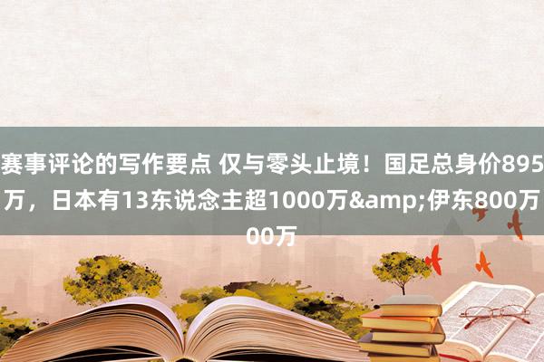 赛事评论的写作要点 仅与零头止境！国足总身价895万，日本有13东说念主超1000万&伊东800万